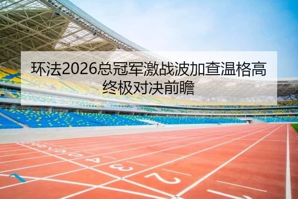 环法2026总冠军激战波加查温格高终极对决前瞻