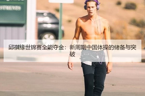 邱祺缘世锦赛全能夺金：新周期中国体操的储备与突破