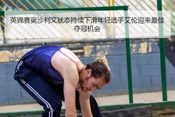 英锦赛奥沙利文状态持续下滑年轻选手艾伦迎来最佳夺冠机会