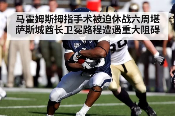 马霍姆斯拇指手术被迫休战六周堪萨斯城酋长卫冕路程遭遇重大阻碍