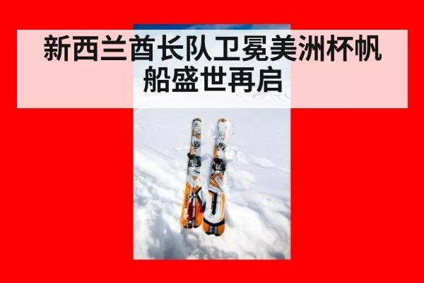 新西兰酋长队卫冕美洲杯帆船盛世再启