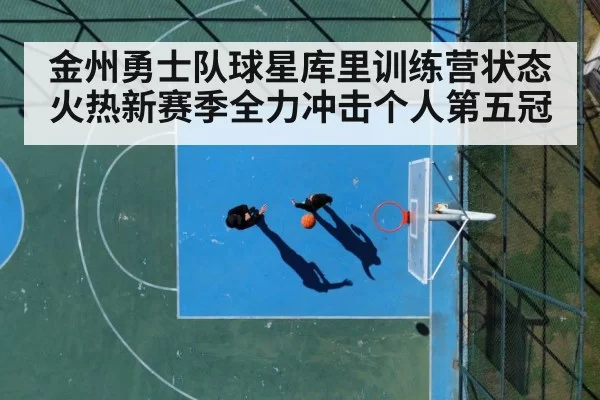 金州勇士队球星库里训练营状态火热新赛季全力冲击个人第五冠