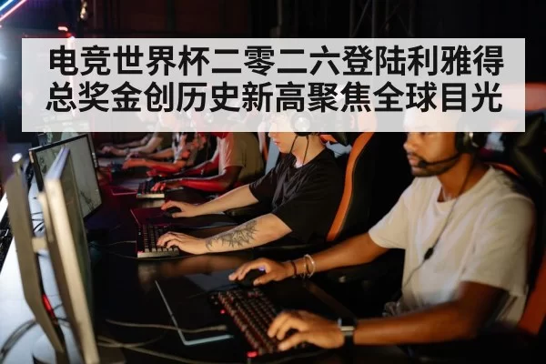 电竞世界杯二零二六登陆利雅得总奖金创历史新高聚焦全球目光