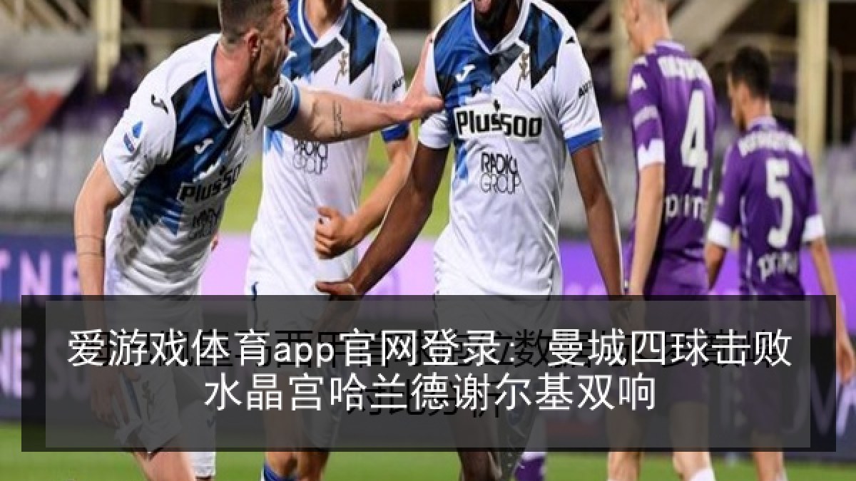 爱游戏体育app官网登录: 曼城四球击败水晶宫哈兰德谢尔基双响