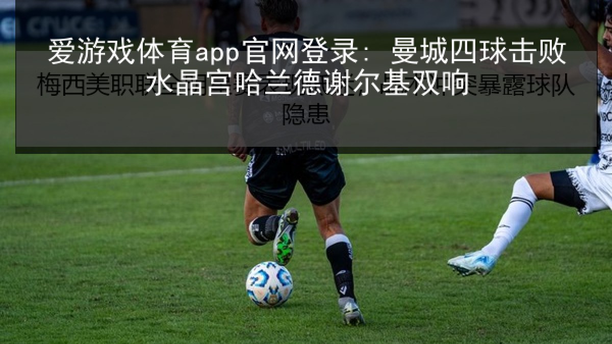 爱游戏体育app官网登录: 曼城四球击败水晶宫哈兰德谢尔基双响
