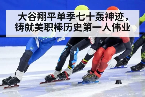 大谷翔平单季七十轰神迹，铸就美职棒历史第一人伟业
