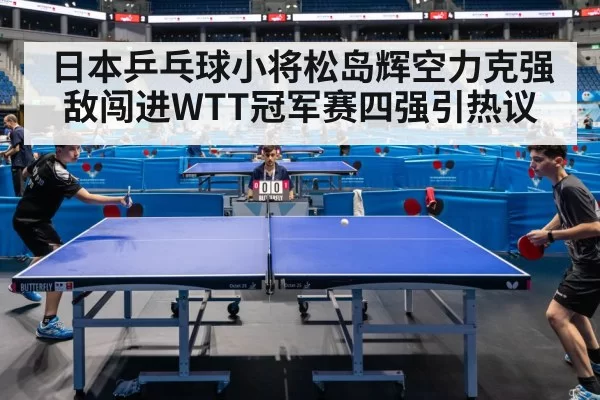日本乒乓球小将松岛辉空力克强敌闯进WTT冠军赛四强引热议
