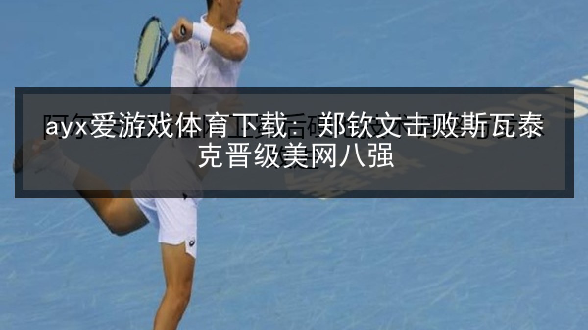 ayx爱游戏体育下载: 郑钦文击败斯瓦泰克晋级美网八强 ayx爱游戏体育下载: 郑钦文击败斯瓦泰克晋级美网八强