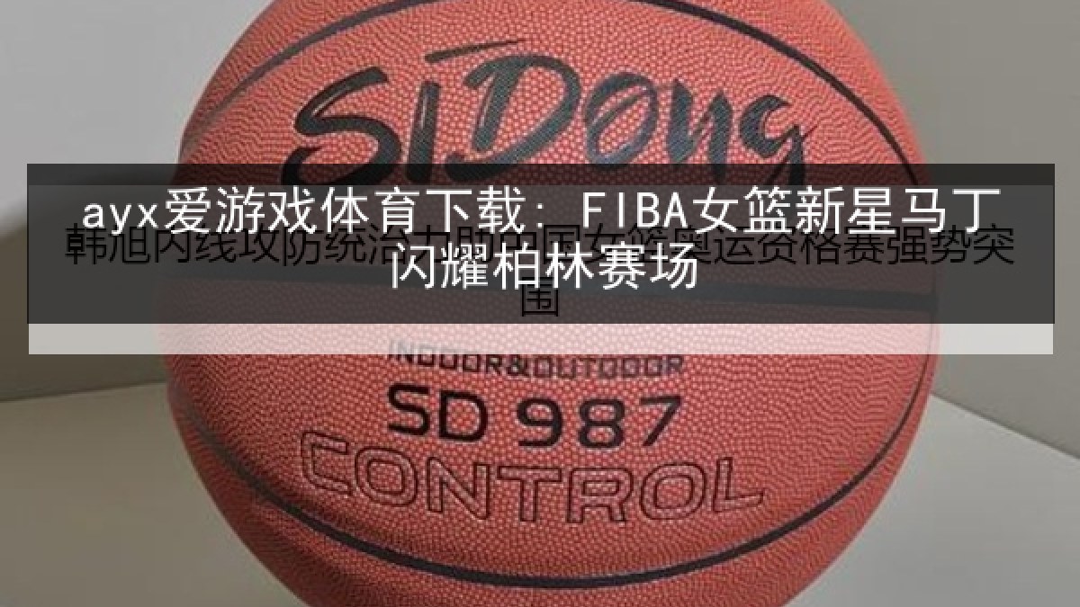 ayx爱游戏体育下载: FIBA女篮新星马丁闪耀柏林赛场 ayx爱游戏体育下载: FIBA女篮新星马丁闪耀柏林赛场