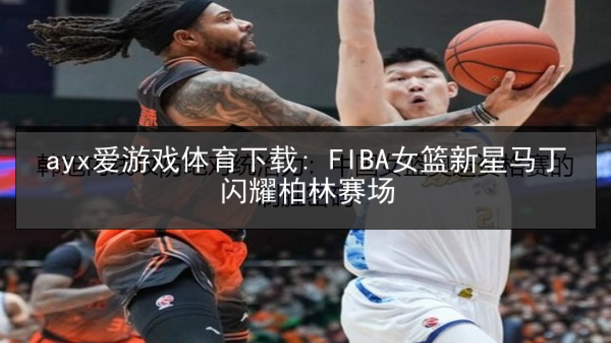 ayx爱游戏体育下载: FIBA女篮新星马丁闪耀柏林赛场 ayx爱游戏体育下载: FIBA女篮新星马丁闪耀柏林赛场
