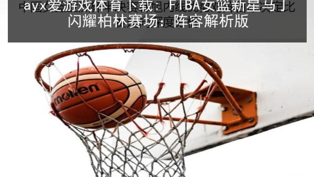 ayx爱游戏体育下载: FIBA女篮新星马丁闪耀柏林赛场：阵容解析版