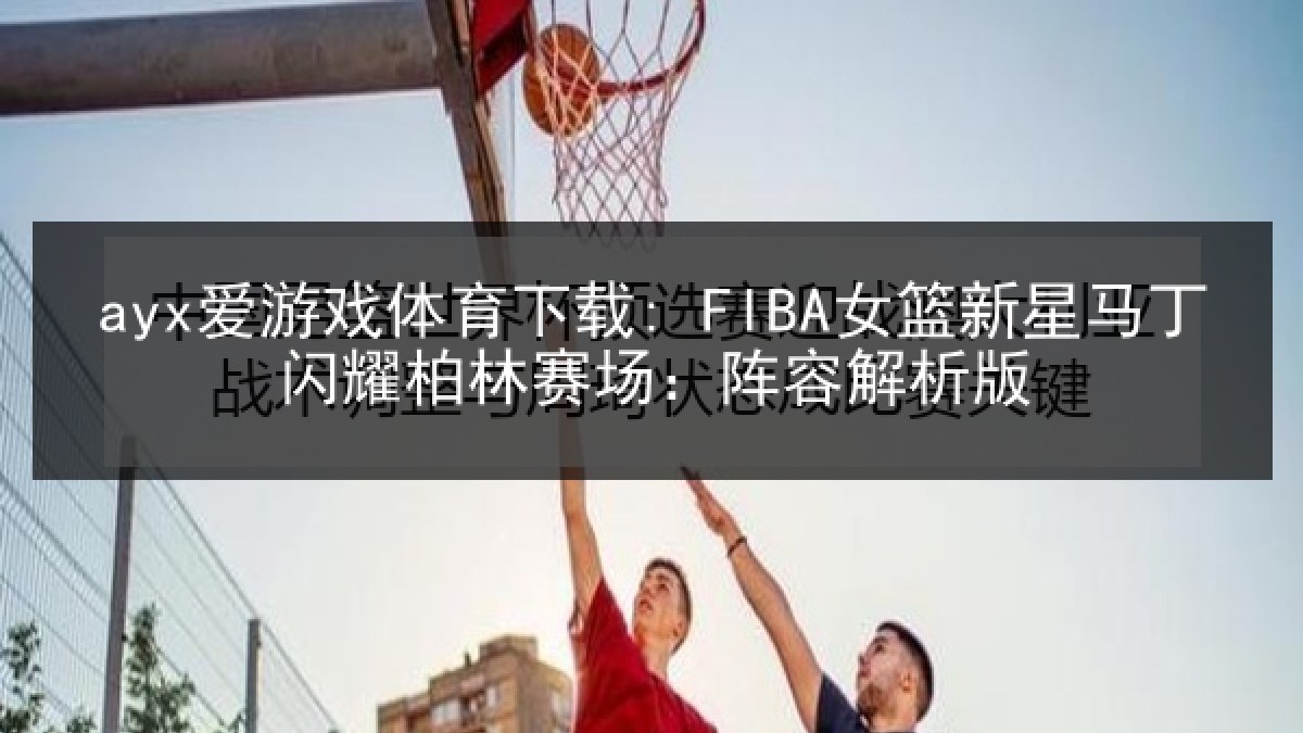 ayx爱游戏体育下载: FIBA女篮新星马丁闪耀柏林赛场：阵容解析版