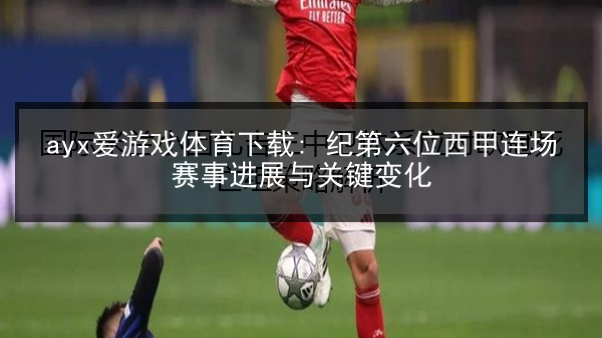 ayx爱游戏体育下载: 纪第六位西甲连场赛事进展与关键变化 ayx爱游戏体育下载: 纪第六位西甲连场赛事进展与关键变化