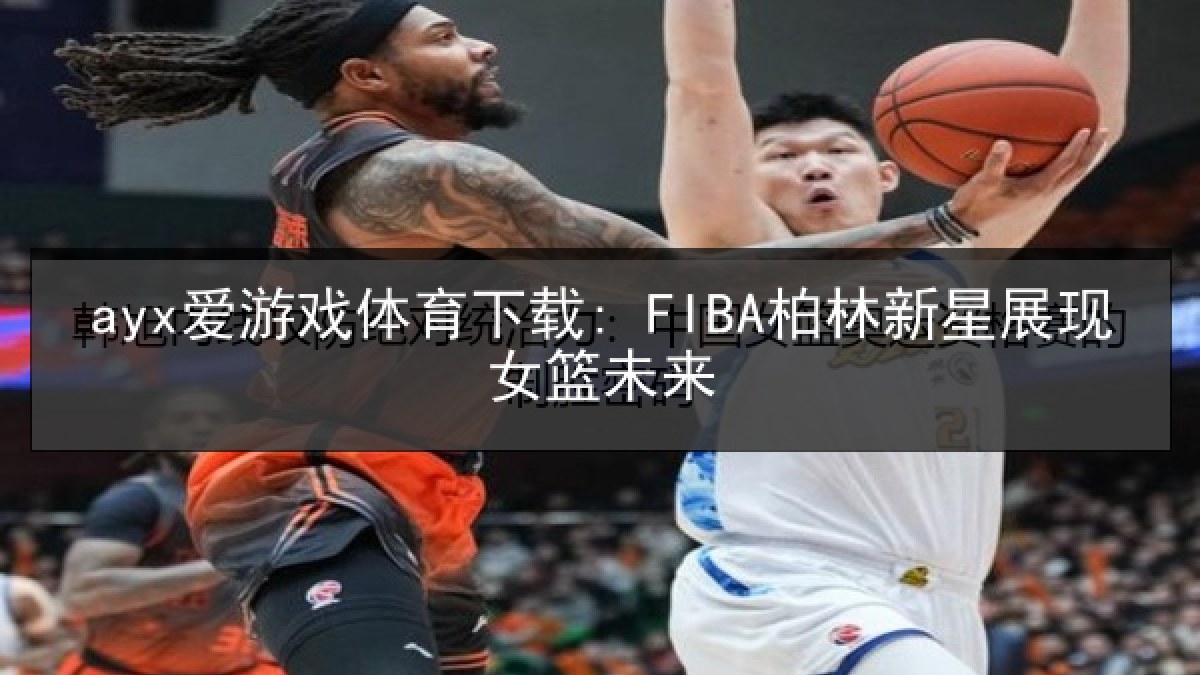 ayx爱游戏体育下载: FIBA柏林新星展现女篮未来 ayx爱游戏体育下载: FIBA柏林新星展现女篮未来