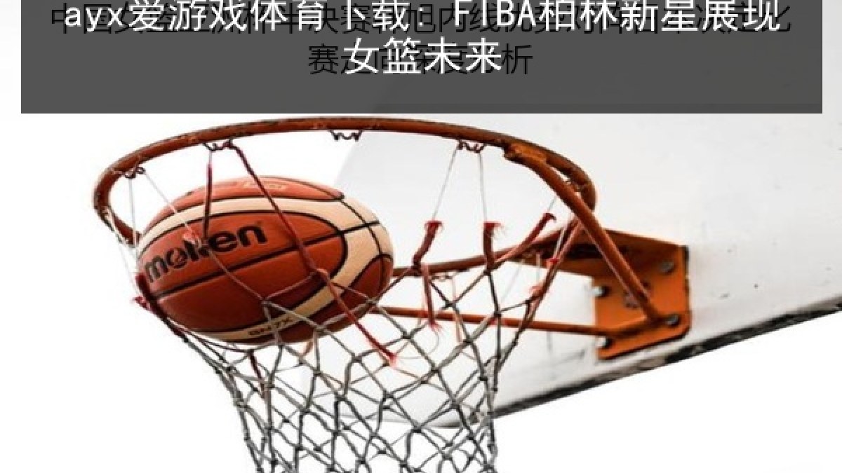 ayx爱游戏体育下载: FIBA柏林新星展现女篮未来 ayx爱游戏体育下载: FIBA柏林新星展现女篮未来
