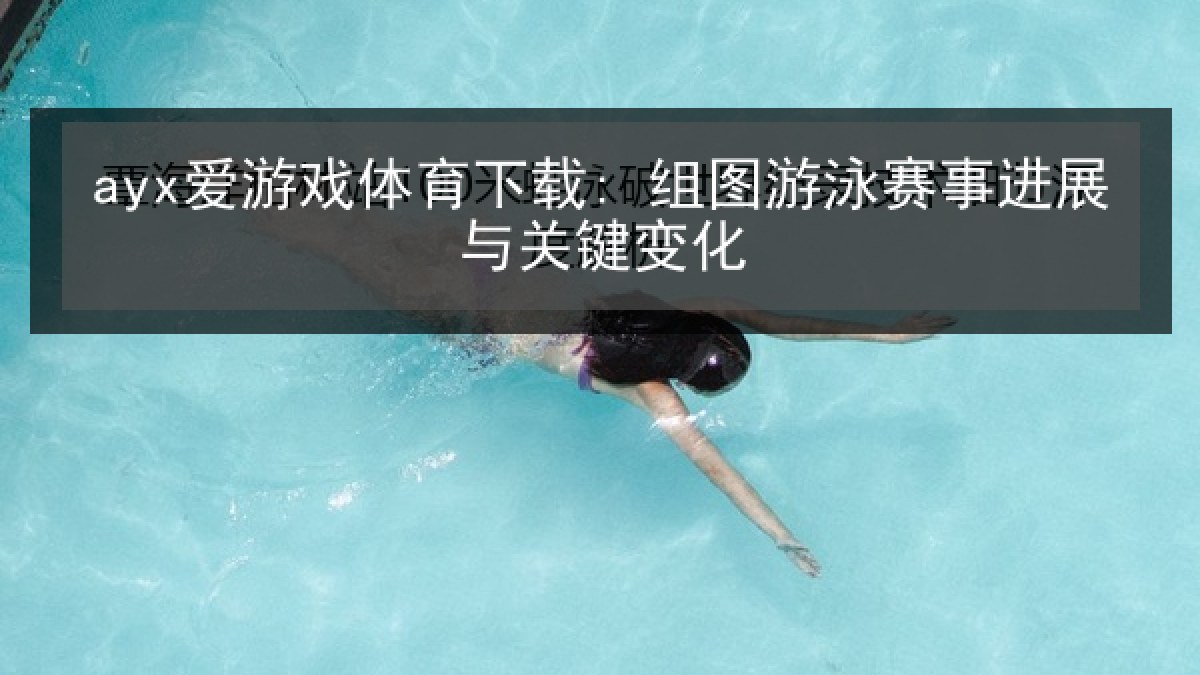 ayx爱游戏体育下载: 组图游泳赛事进展与关键变化 ayx爱游戏体育下载: 组图游泳赛事进展与关键变化